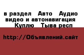  в раздел : Авто » Аудио, видео и автонавигация »  » Куплю . Тыва респ.